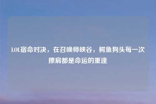 LOL宿命对决，在召唤师峡谷，鳄鱼狗头每一次擦肩都是命运的重逢
