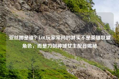 亚丝娜是谁？LOL玩家常问的其实不是英雄联盟角色，而是刀剑神域女主配音揭秘
