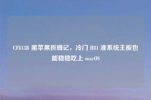 CF813B 黑苹果折腾记，冷门 H81 准系统主板也能稳稳吃上 macOS