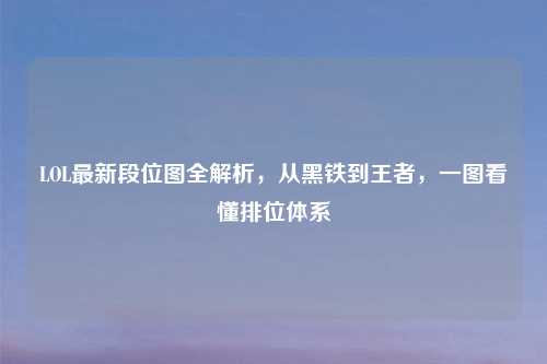 LOL最新段位图全解析，从黑铁到王者，一图看懂排位体系