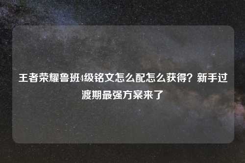王者荣耀鲁班4级铭文怎么配怎么获得？新手过渡期最强方案来了