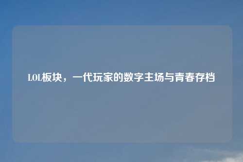 LOL板块，一代玩家的数字主场与青春存档