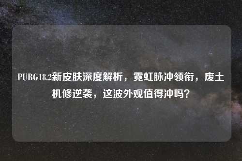 PUBG18.2新皮肤深度解析，霓虹脉冲领衔，废土机修逆袭，这波外观值得冲吗？