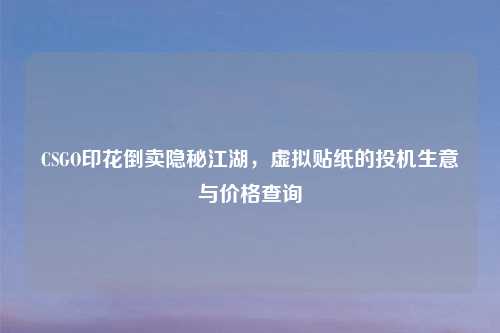 CSGO印花倒卖隐秘江湖，虚拟贴纸的投机生意与价格查询