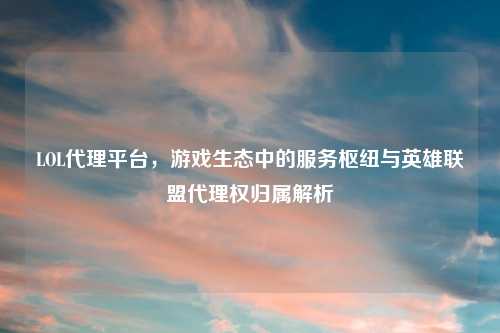LOL     平台，游戏生态中的服务枢纽与英雄联盟     权归属解析