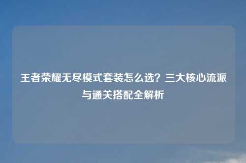 王者荣耀无尽模式套装怎么选？三大核心流派与通关搭配全解析