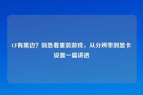 CF有黑边？别急着重装游戏，从分辨率到显卡设置一篇讲透