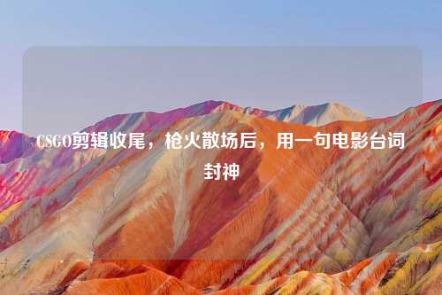 CSGO剪辑收尾,枪火散场后,用一句电影台词封神