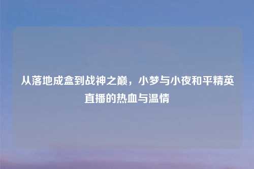 从落地成盒到战神之巅，小梦与小夜和平精英直播的热血与温情