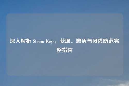 深入解析 Steam Keys，获取、激活与风险防范完整指南