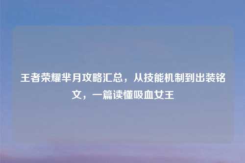 王者荣耀芈月攻略汇总，从技能机制到出装铭文，一篇读懂吸血女王