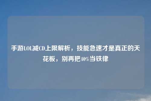 手游LOL减CD上限解析，技能急速才是真正的天花板，别再把40%当铁律