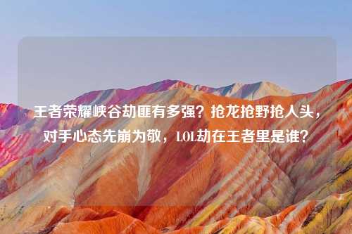 王者荣耀峡谷劫匪有多强？抢龙抢野抢人头，对手心态先崩为敬，LOL劫在王者里是谁？