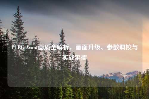 PUBG Avant画质全解析，画面升级、参数调校与实战平衡
