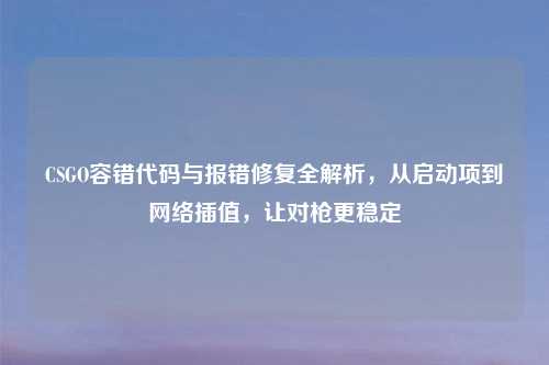 CSGO容错代码与报错修复全解析，从启动项到     插值，让对枪更稳定