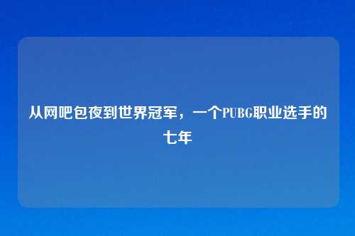 从网吧     到世界冠军，一个PUBG职业选手的七年
