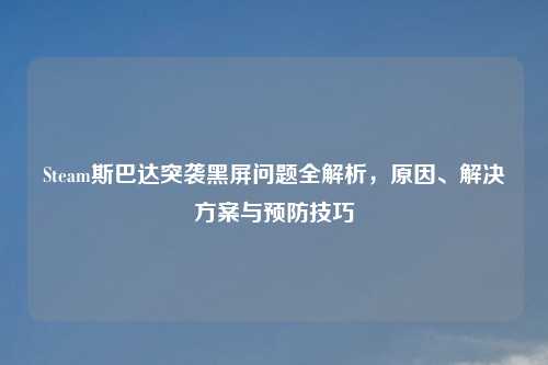 Steam斯巴达突袭黑屏问题全解析，原因、解决方案与预防技巧