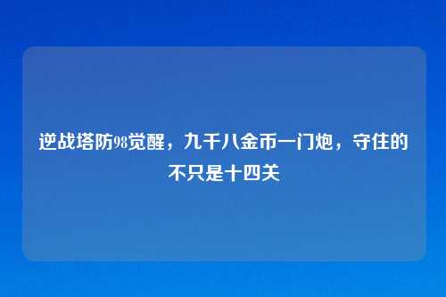 逆战塔防98觉醒,九千八金币一门炮,守住的不只是十四关