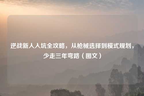 逆战新人入坑全攻略，从枪械选择到模式规划，少走三年弯路（图文）