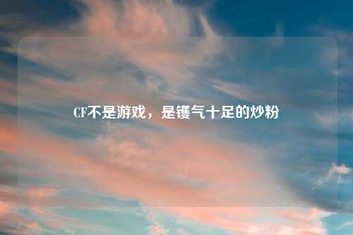CF不是游戏，是镬气十足的炒粉