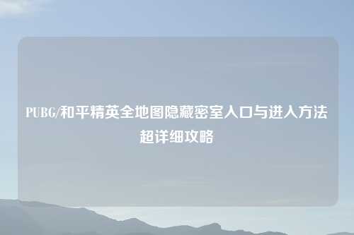 PUBG/和平精英全地图隐藏密室入口与进入     超详细攻略