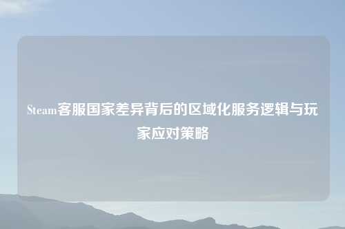 Steam     国家差异背后的区域化服务逻辑与玩家应对策略