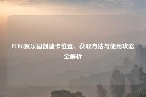PUBG聚乐园创建卡位置、获取     与使用攻略全解析