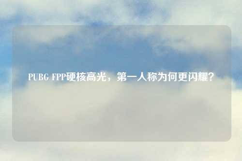 PUBG FPP硬核高光，之一人称为何更闪耀？