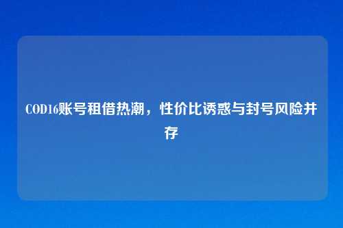 COD16账号租借热潮，性价比诱惑与封号风险并存