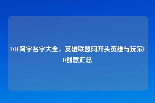 LOL阿字名字大全，英雄联盟阿开头英雄与玩家ID创意汇总