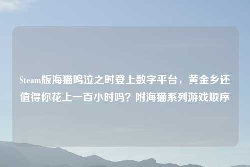 Steam版海猫鸣泣之时登上数字平台，黄金乡还值得你花上一百小时吗？附海猫系列游戏顺序