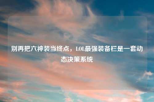别再把六神装当终点，LOL最强装备栏是一套动态决策系统