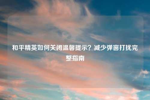 和平精英如何关闭温馨提示？减少弹窗打扰完整指南