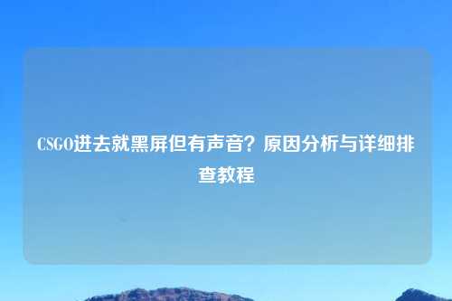 CSGO进去就黑屏但有声音？原因分析与详细排查教程