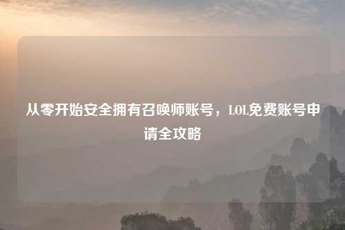从零开始安全拥有召唤师账号，LOL免费账号申请全攻略