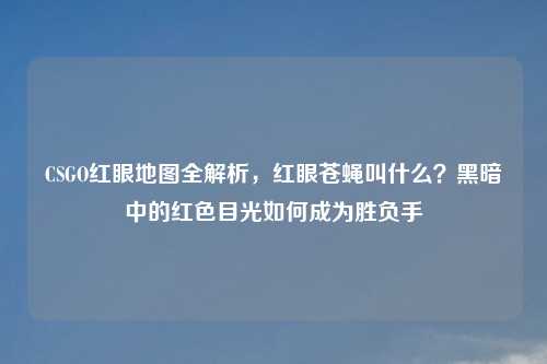 CSGO红眼地图全解析，红眼苍蝇叫什么？黑暗中的红色目光如何成为胜负手