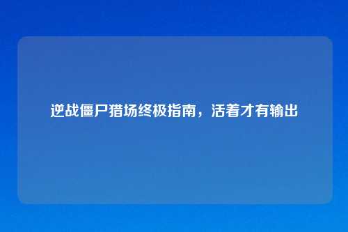 逆战僵尸猎场终极指南，活着才有输出