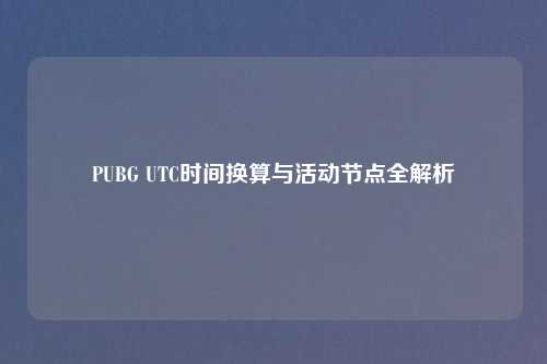 PUBG UTC时间换算与活动节点全解析