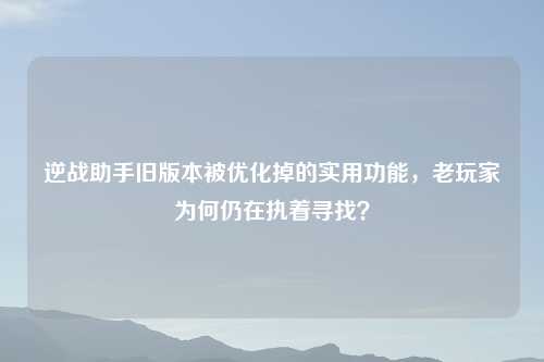 逆战助手旧版本被优化掉的实用功能，老玩家为何仍在执着寻找？