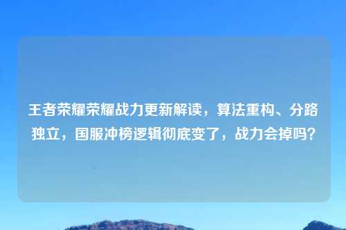 王者荣耀荣耀战力更新解读，算法重构、分路独立，国服冲榜逻辑彻底变了，战力会掉吗？