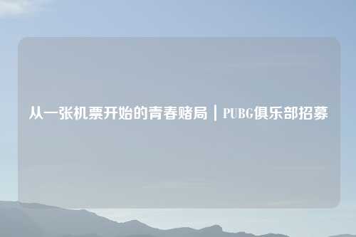 从一张机票开始的青春赌局｜PUBG俱乐部招募