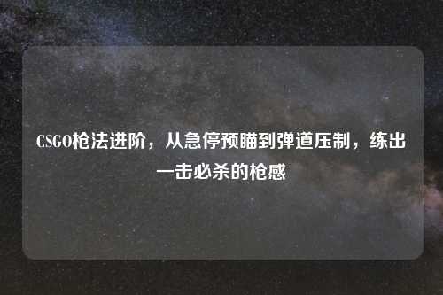 CSGO枪法进阶，从急停预瞄到弹道压制，练出一击必杀的枪感
