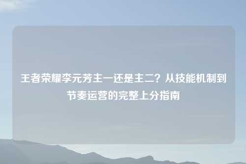王者荣耀李元芳主一还是主二？从技能机制到节奏运营的完整上分指南