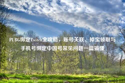 PUBG绑定Twitch全攻略，账号关联、掉宝领取与手机号绑定中国号常见问题一篇搞懂
