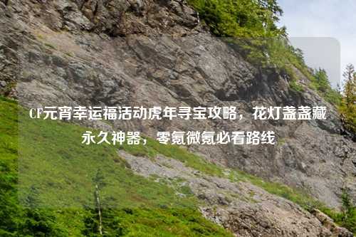 CF元宵幸运福活动虎年寻宝攻略，花灯盏盏藏永久神器，零氪微氪必看路线