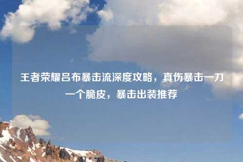 王者荣耀吕布暴击流深度攻略，真伤暴击一刀一个脆皮，暴击出装推荐
