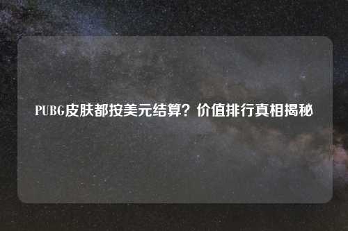 PUBG皮肤都按美元结算？价值排行真相揭秘