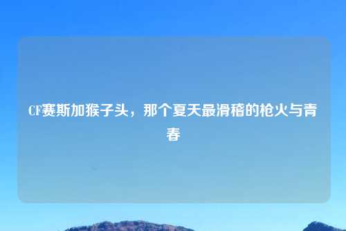 CF赛斯加猴子头，那个夏天最滑稽的枪火与青春