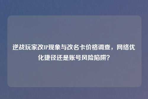 逆战玩家改IP现象与改名卡价格调查, 优化捷径还是账号风险陷阱?