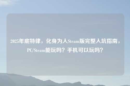 2025年底特律，化身为人Steam版完整入坑指南，PC/Steam能玩吗？手机可以玩吗？